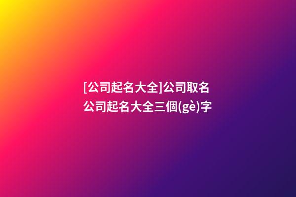 [公司起名大全]公司取名 公司起名大全三個(gè)字-第1張-公司起名-玄機(jī)派